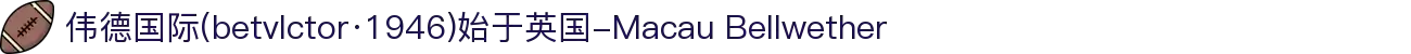 伟德国际(betvlctor·1946)始于英国-Macau Bellwether